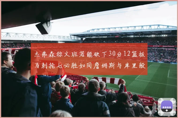 杰弗森称文班若能砍下30分12篮板马刺抢七必胜如同詹姆斯与库里般出色