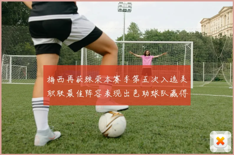 梅西再获殊荣本赛季第五次入选美职联最佳阵容表现出色助球队赢得胜利