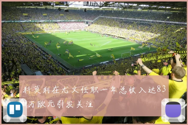 科莫利在尤文任职一年总收入达830万欧元引发关注