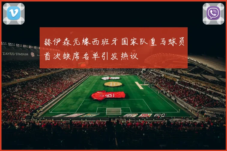 赫伊森无缘西班牙国家队皇马球员首次缺席名单引发热议