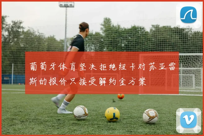 葡萄牙体育坚决拒绝纽卡对苏亚雷斯的报价只接受解约金方案