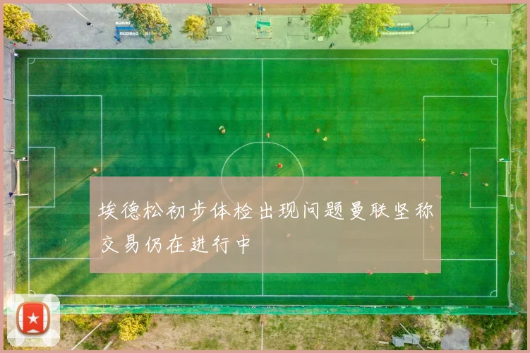埃德松初步体检出现问题曼联坚称交易仍在进行中