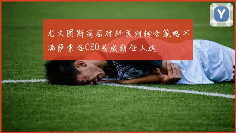 尤文图斯高层对科莫利转会策略不满萨索洛CEO或成新任人选