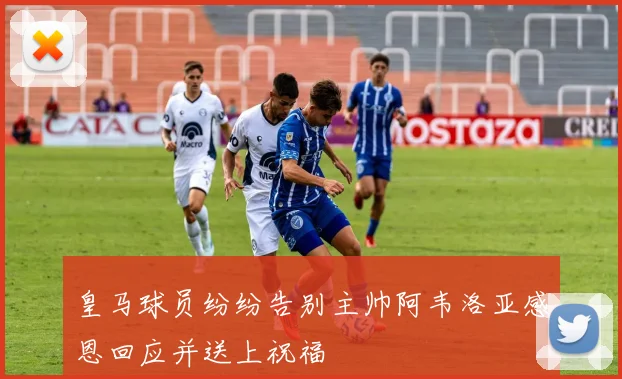 皇马球员纷纷告别主帅阿韦洛亚感恩回应并送上祝福