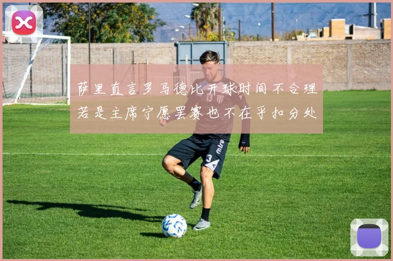 萨里直言罗马德比开球时间不合理若是主席宁愿罢赛也不在乎扣分处罚