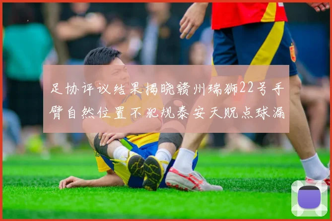 足协评议结果揭晓赣州瑞狮22号手臂自然位置不犯规泰安天贶点球漏判引争议